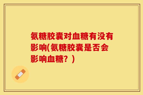 氨糖胶囊对血糖有没有影响(氨糖胶囊是否会影响血糖？)
