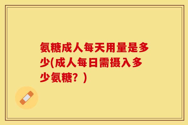 氨糖成人每天用量是多少(成人每日需摄入多少氨糖？)