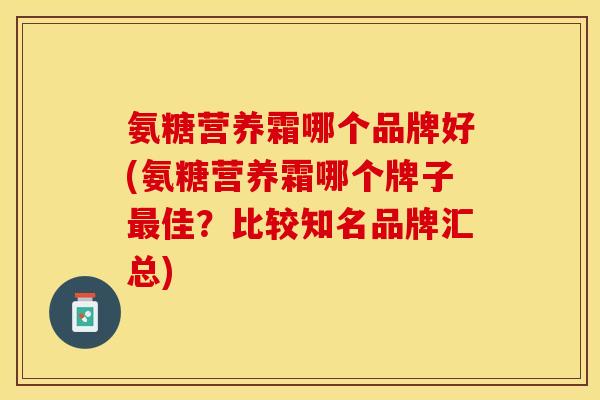 氨糖营养霜哪个品牌好(氨糖营养霜哪个牌子最佳？比较知名品牌汇总)