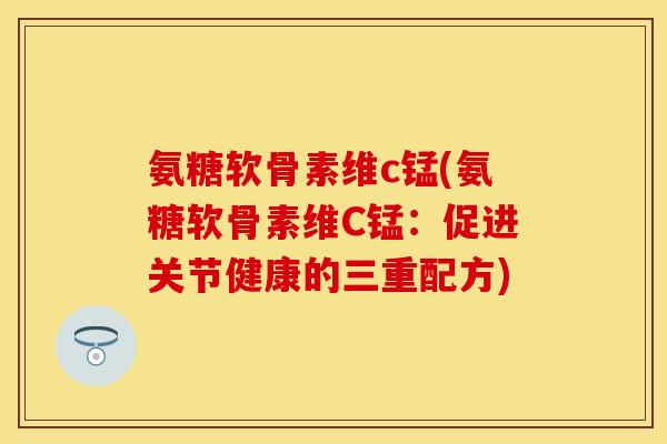 氨糖软骨素维c锰(氨糖软骨素维C锰：促进关节健康的三重配方)