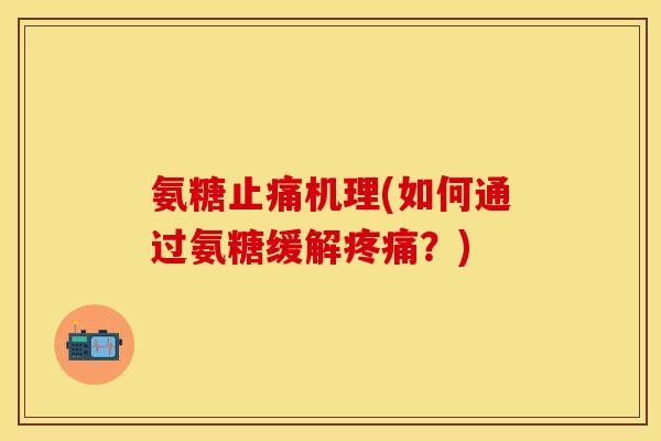 氨糖止痛机理(如何通过氨糖缓解疼痛？)