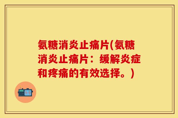 氨糖消炎止痛片(氨糖消炎止痛片：缓解炎症和疼痛的有效选择。)