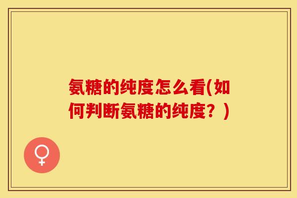 氨糖的纯度怎么看(如何判断氨糖的纯度？)