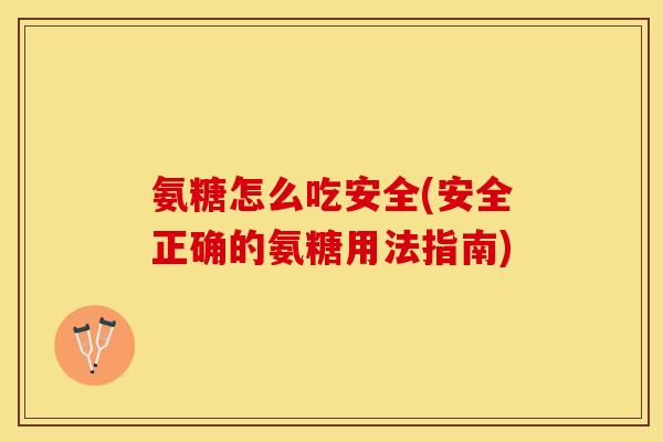 氨糖怎么吃安全(安全正确的氨糖用法指南)