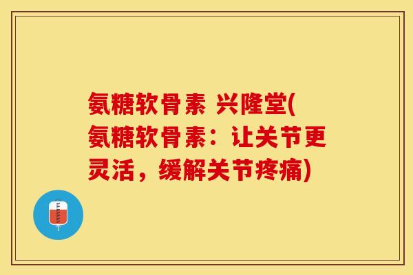 氨糖软骨素 兴隆堂(氨糖软骨素：让关节更灵活，缓解关节疼痛)
