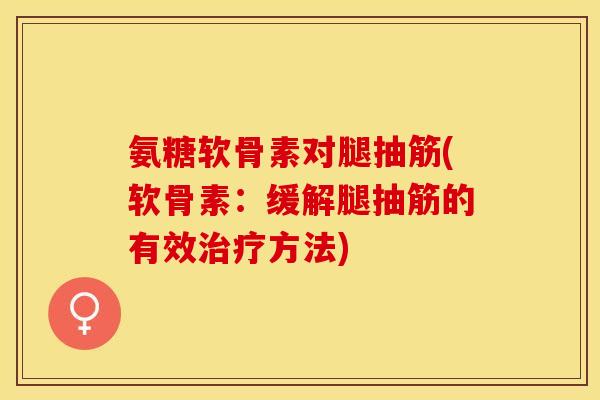 氨糖软骨素对腿抽筋(软骨素：缓解腿抽筋的有效治疗方法)