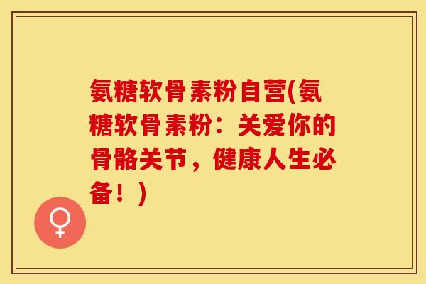 氨糖软骨素粉自营(氨糖软骨素粉：关爱你的骨骼关节，健康人生必备！)