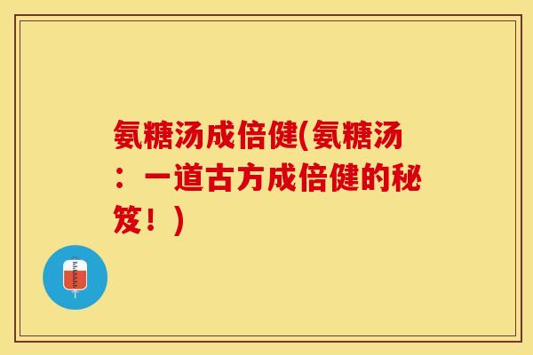 氨糖汤成倍健(氨糖汤：一道古方成倍健的秘笈！)