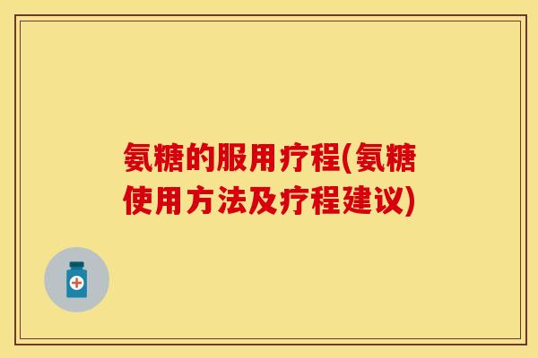 氨糖的服用疗程(氨糖使用方法及疗程建议)