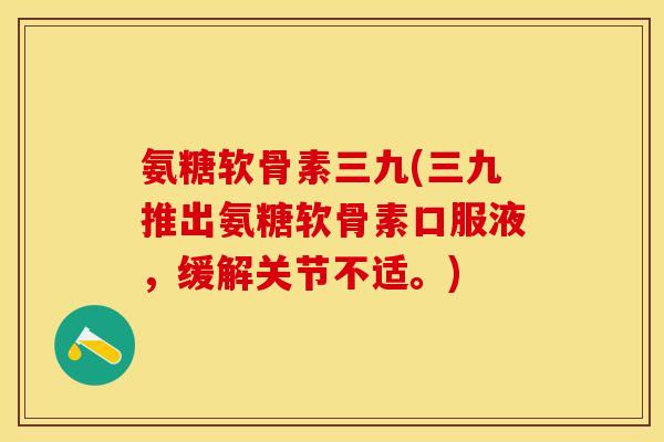 氨糖软骨素三九(三九推出氨糖软骨素口服液，缓解关节不适。)
