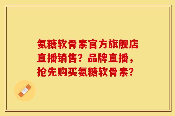 氨糖软骨素官方旗舰店直播销售？品牌直播，抢先购买氨糖软骨素？