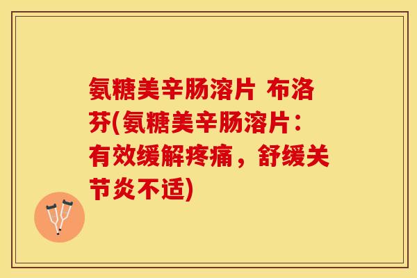 氨糖美辛肠溶片 布洛芬(氨糖美辛肠溶片：有效缓解疼痛，舒缓关节炎不适)