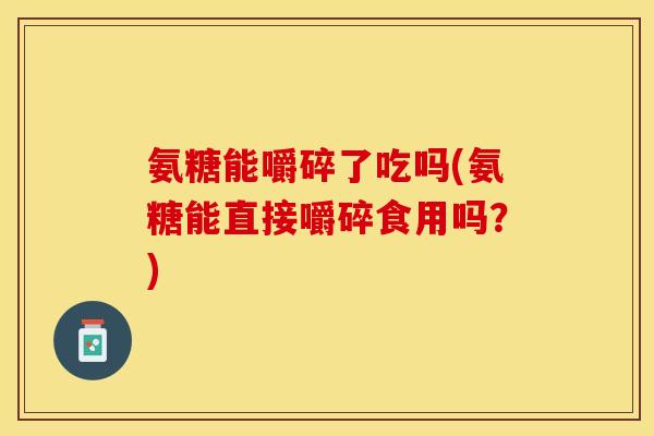 氨糖能嚼碎了吃吗(氨糖能直接嚼碎食用吗？)