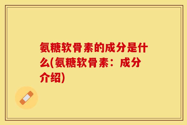 氨糖软骨素的成分是什么(氨糖软骨素：成分介绍)