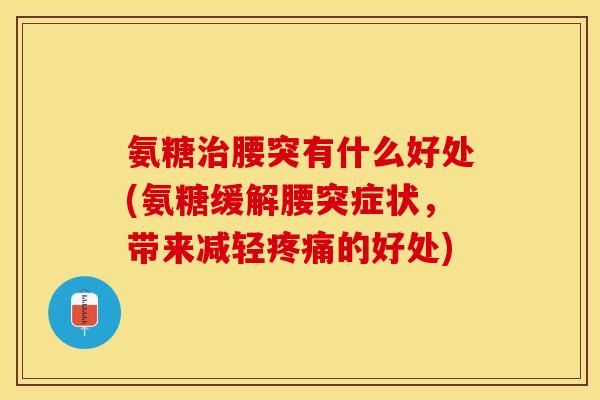 氨糖治腰突有什么好处(氨糖缓解腰突症状，带来减轻疼痛的好处)