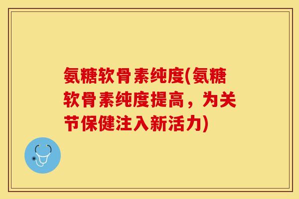氨糖软骨素纯度(氨糖软骨素纯度提高，为关节保健注入新活力)