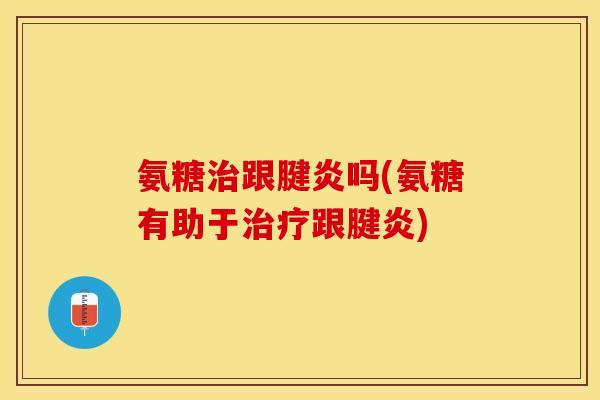 氨糖治跟腱炎吗(氨糖有助于治疗跟腱炎)