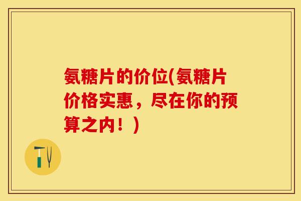 氨糖片的价位(氨糖片价格实惠，尽在你的预算之内！)