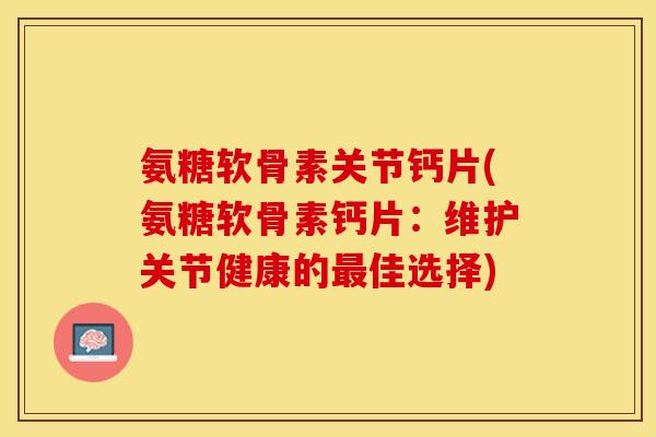 氨糖软骨素关节钙片(氨糖软骨素钙片：维护关节健康的最佳选择)