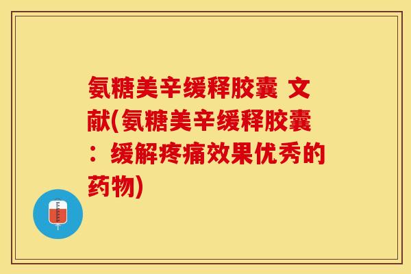 氨糖美辛缓释胶囊 文献(氨糖美辛缓释胶囊：缓解疼痛效果优秀的药物)