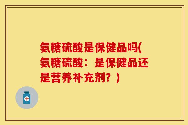 氨糖硫酸是保健品吗(氨糖硫酸：是保健品还是营养补充剂？)