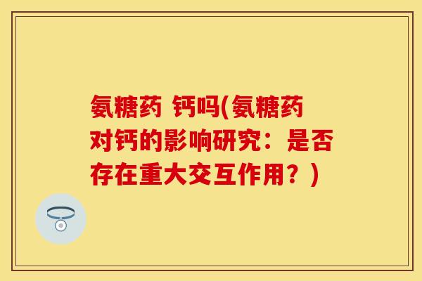 氨糖药 钙吗(氨糖药对钙的影响研究：是否存在重大交互作用？)