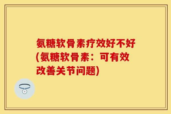 氨糖软骨素疗效好不好(氨糖软骨素：可有效改善关节问题)