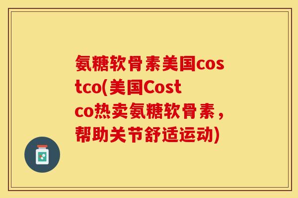 氨糖软骨素美国costco(美国Costco热卖氨糖软骨素，帮助关节舒适运动)