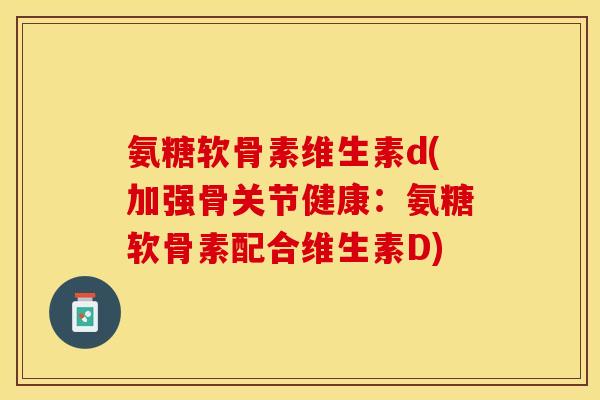 氨糖软骨素维生素d(加强骨关节健康：氨糖软骨素配合维生素D)