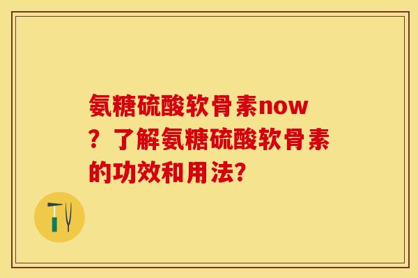 氨糖硫酸软骨素now？了解氨糖硫酸软骨素的功效和用法？
