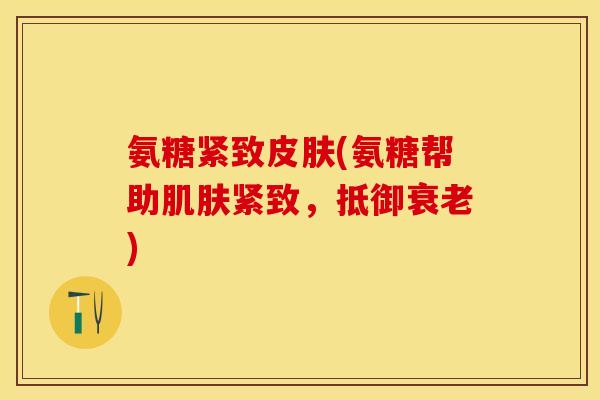 氨糖紧致皮肤(氨糖帮助肌肤紧致，抵御衰老)