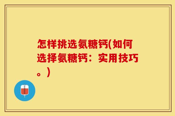 怎样挑选氨糖钙(如何选择氨糖钙：实用技巧。)