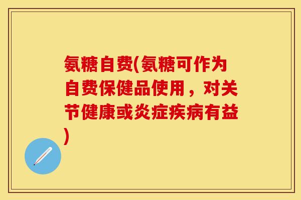 氨糖自费(氨糖可作为自费保健品使用，对关节健康或炎症疾病有益)