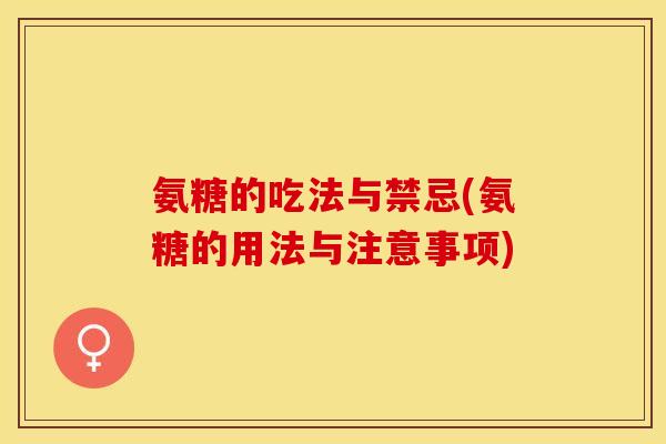 氨糖的吃法与禁忌(氨糖的用法与注意事项)