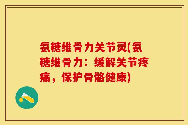 氨糖维骨力关节灵(氨糖维骨力:缓解关节疼痛,保护骨骼健康)-第1张图片-关节保镖 氨糖维骨力关节灵(氨糖维骨力:缓解关节疼痛,保护骨骼健康)-第1张图片-关节保镖