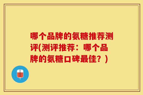 哪个品牌的氨糖推荐测评(测评推荐：哪个品牌的氨糖口碑最佳？)