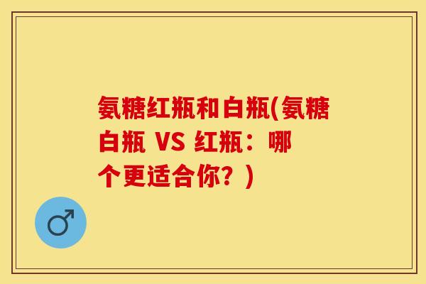氨糖红瓶和白瓶(氨糖白瓶 VS 红瓶：哪个更适合你？)