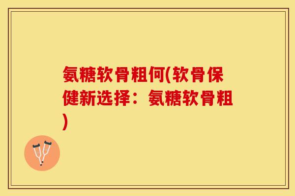 氨糖软骨粗何(软骨保健新选择：氨糖软骨粗)