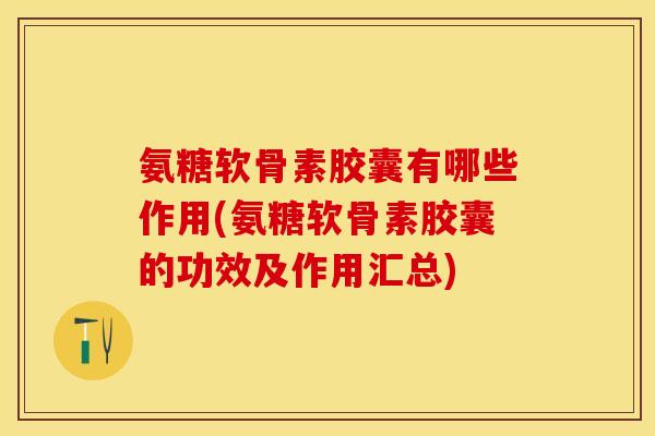 氨糖软骨素胶囊有哪些作用(氨糖软骨素胶囊的功效及作用汇总)
