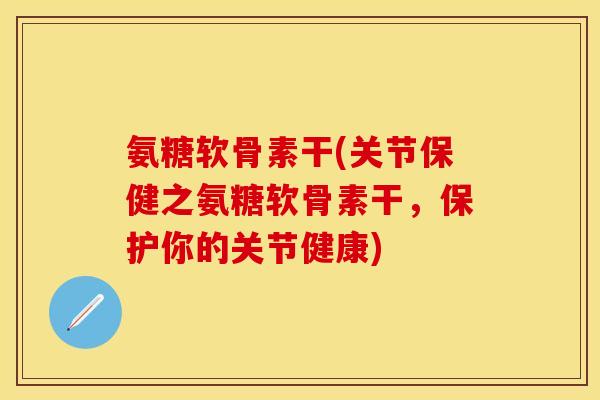 氨糖软骨素干(关节保健之氨糖软骨素干，保护你的关节健康)