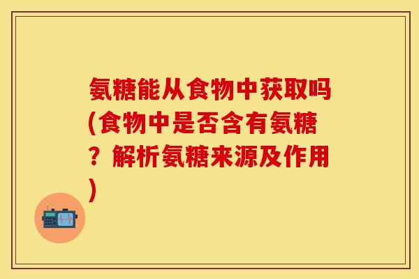 氨糖能从食物中获取吗(食物中是否含有氨糖？解析氨糖来源及作用)