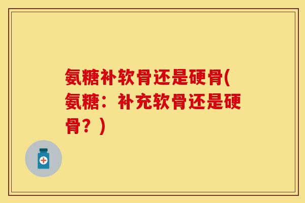 氨糖补软骨还是硬骨(氨糖：补充软骨还是硬骨？)