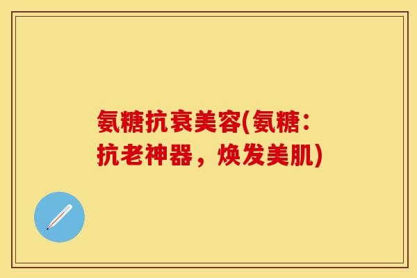 氨糖抗衰美容(氨糖：抗老神器，焕发美肌)