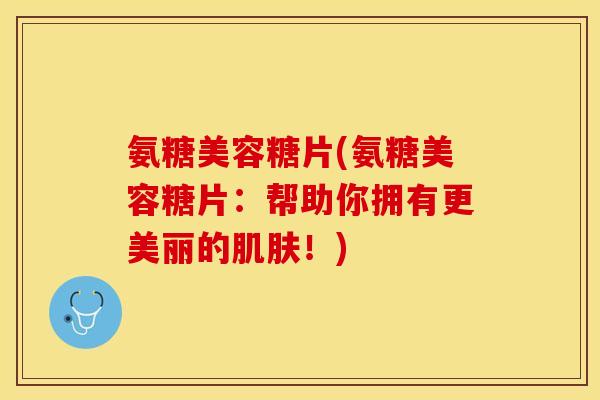 氨糖美容糖片(氨糖美容糖片：帮助你拥有更美丽的肌肤！)