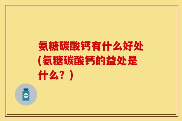 氨糖碳酸钙有什么好处(氨糖碳酸钙的益处是什么？)