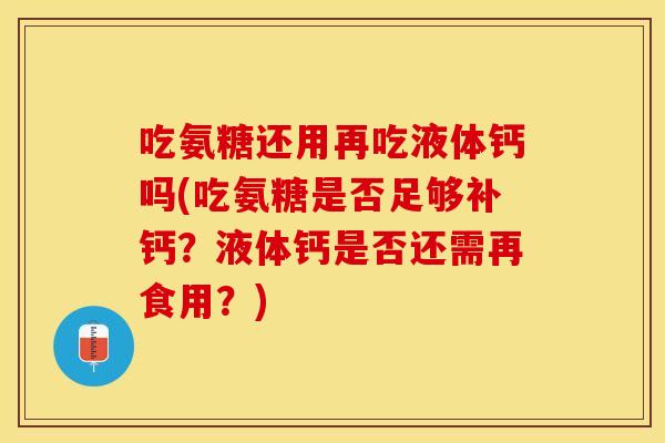 吃氨糖还用再吃液体钙吗(吃氨糖是否足够补钙？液体钙是否还需再食用？)