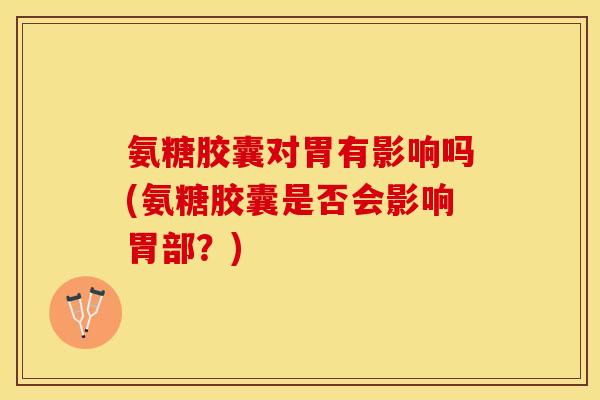 氨糖胶囊对胃有影响吗(氨糖胶囊是否会影响胃部？)-第1张图片-关节保镖