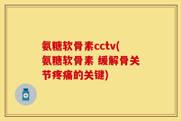 氨糖软骨素cctv(氨糖软骨素 缓解骨关节疼痛的关键)