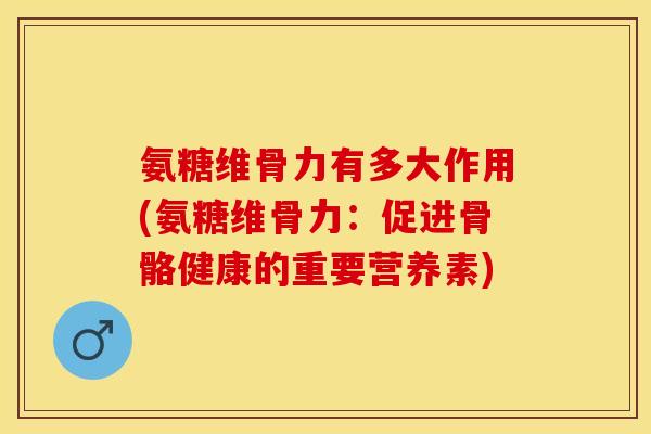 氨糖维骨力有多大作用(氨糖维骨力：促进骨骼健康的重要营养素)
