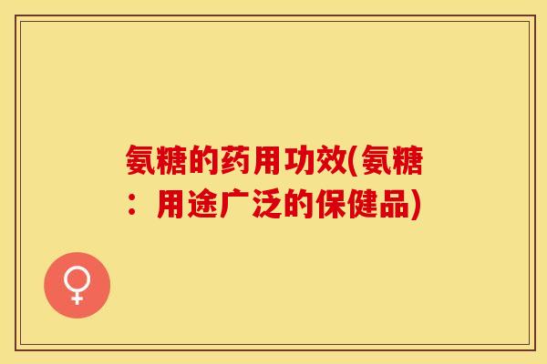 氨糖的药用功效(氨糖:用途广泛的保健品)-第1张图片-关节保镖 氨糖的药用功效(氨糖:用途广泛的保健品)-第1张图片-关节保镖